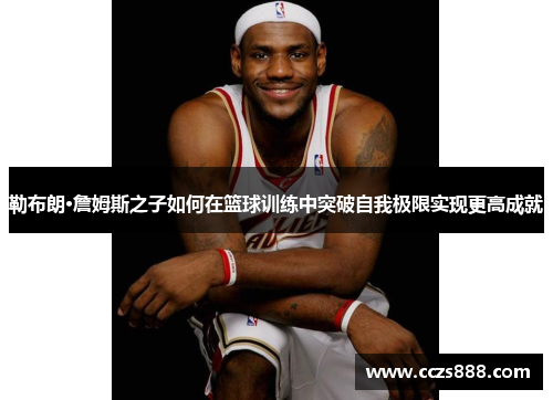 勒布朗·詹姆斯之子如何在篮球训练中突破自我极限实现更高成就