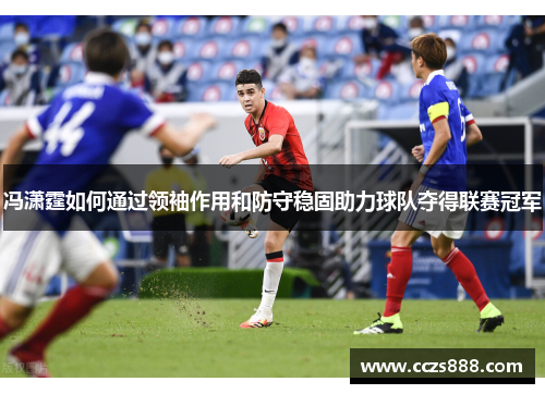 冯潇霆如何通过领袖作用和防守稳固助力球队夺得联赛冠军
