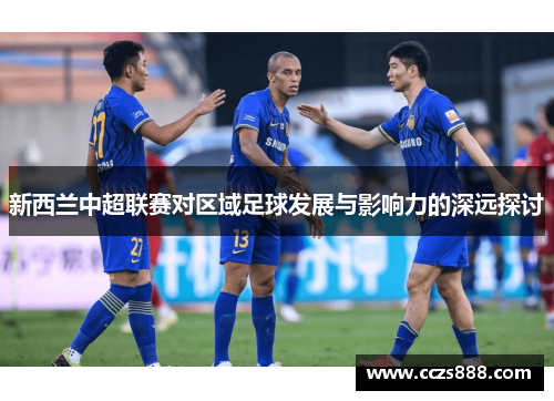 新西兰中超联赛对区域足球发展与影响力的深远探讨
