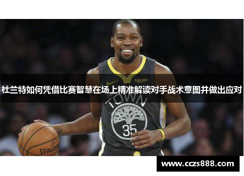 杜兰特如何凭借比赛智慧在场上精准解读对手战术意图并做出应对