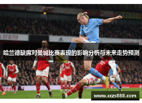 哈兰德缺席对曼城比赛表现的影响分析与未来走势预测