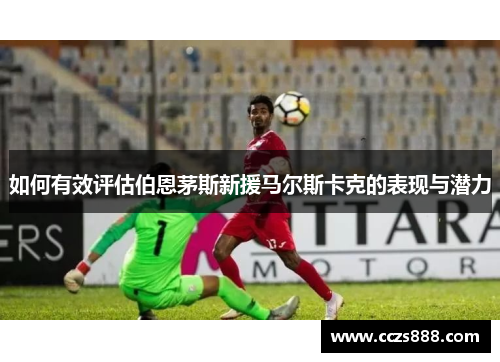 如何有效评估伯恩茅斯新援马尔斯卡克的表现与潜力