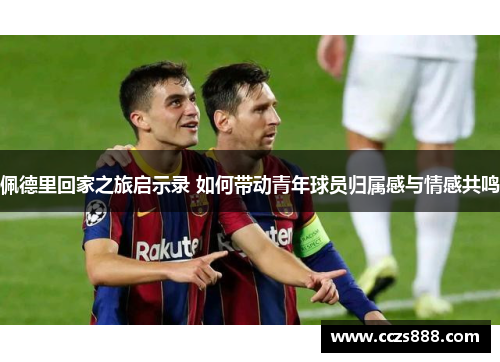 佩德里回家之旅启示录 如何带动青年球员归属感与情感共鸣