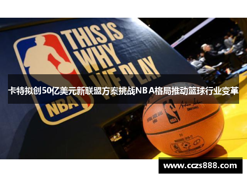 卡特拟创50亿美元新联盟方案挑战NBA格局推动篮球行业变革