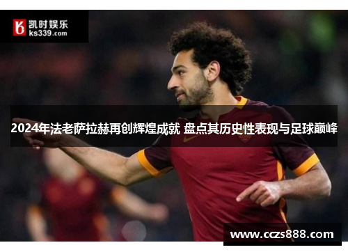 2024年法老萨拉赫再创辉煌成就 盘点其历史性表现与足球巅峰