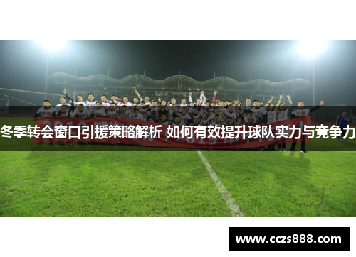 冬季转会窗口引援策略解析 如何有效提升球队实力与竞争力