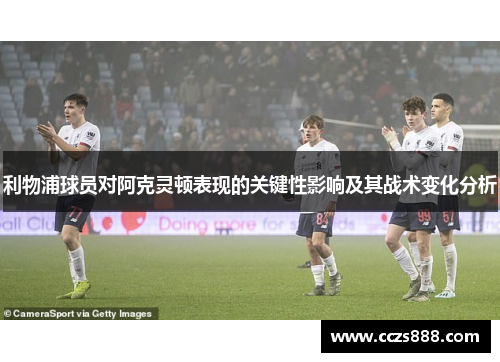 利物浦球员对阿克灵顿表现的关键性影响及其战术变化分析