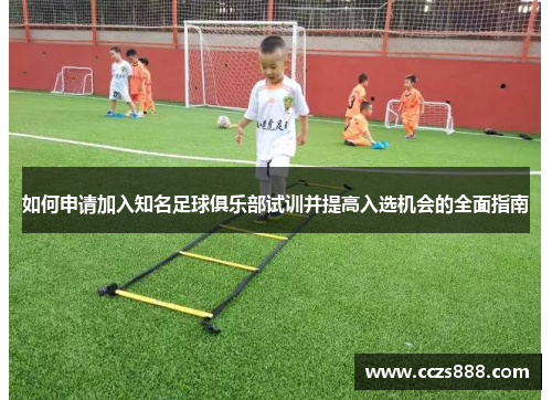 如何申请加入知名足球俱乐部试训并提高入选机会的全面指南