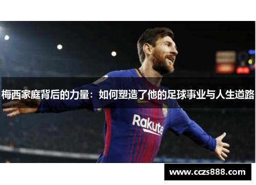 梅西家庭背后的力量：如何塑造了他的足球事业与人生道路