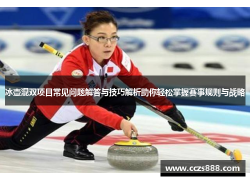 冰壶混双项目常见问题解答与技巧解析助你轻松掌握赛事规则与战略