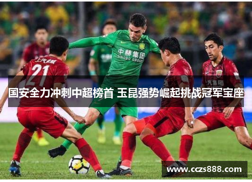国安全力冲刺中超榜首 玉昆强势崛起挑战冠军宝座