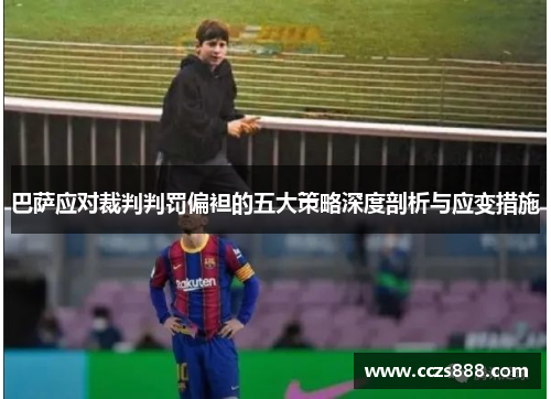 巴萨应对裁判判罚偏袒的五大策略深度剖析与应变措施