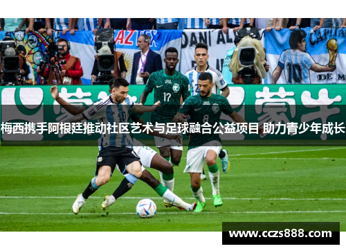 梅西携手阿根廷推动社区艺术与足球融合公益项目 助力青少年成长