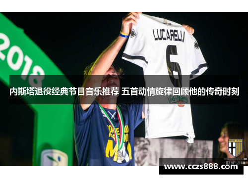 内斯塔退役经典节目音乐推荐 五首动情旋律回顾他的传奇时刻