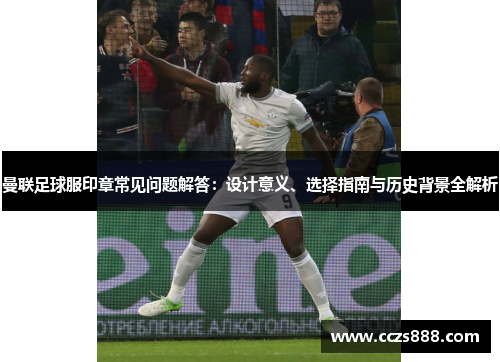 曼联足球服印章常见问题解答：设计意义、选择指南与历史背景全解析