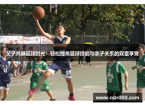 父子共融篮球时光：轻松提高篮球技能与亲子关系的双重享受