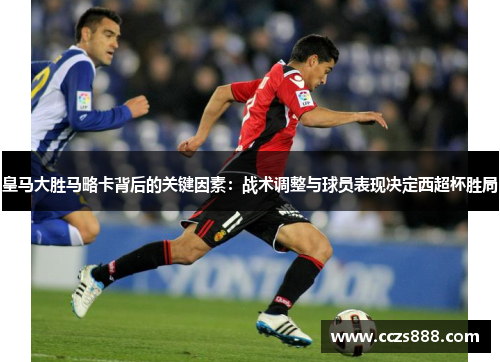 皇马大胜马略卡背后的关键因素：战术调整与球员表现决定西超杯胜局